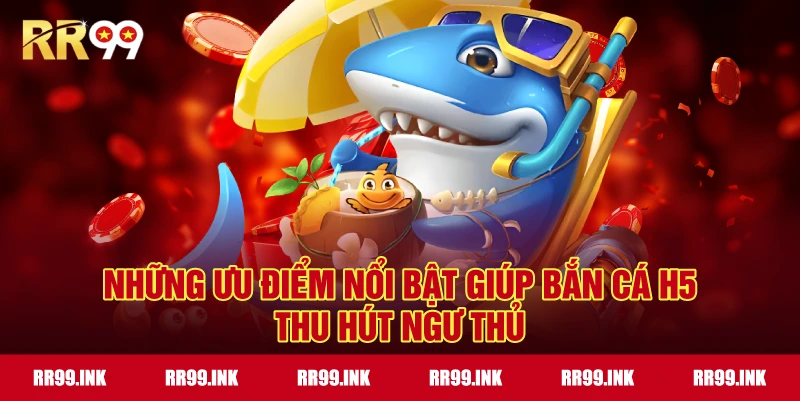 Những ưu điểm nổi bật giúp Bắn Cá H5 thu hút ngư thủ